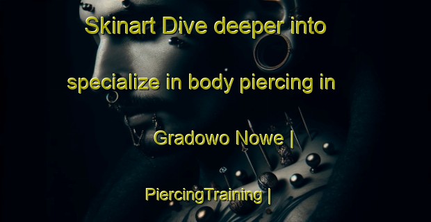Skinart Dive deeper into specialize in body piercing in Gradowo Nowe | PiercingTraining | PiercingClasses | SkinartTraining-Poland